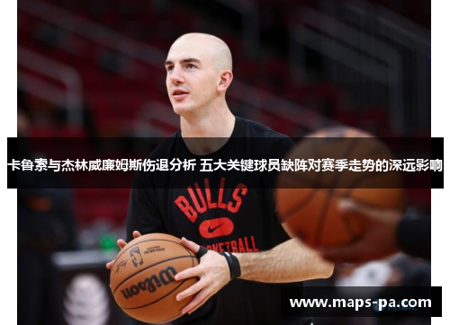 卡鲁索与杰林威廉姆斯伤退分析 五大关键球员缺阵对赛季走势的深远影响