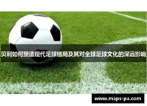 贝利如何塑造现代足球格局及其对全球足球文化的深远影响