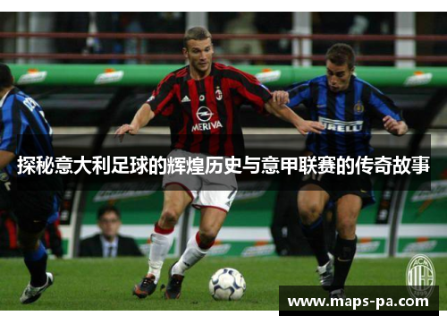 探秘意大利足球的辉煌历史与意甲联赛的传奇故事