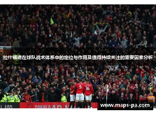 拉什福德在球队战术体系中的定位与作用及值得持续关注的重要因素分析