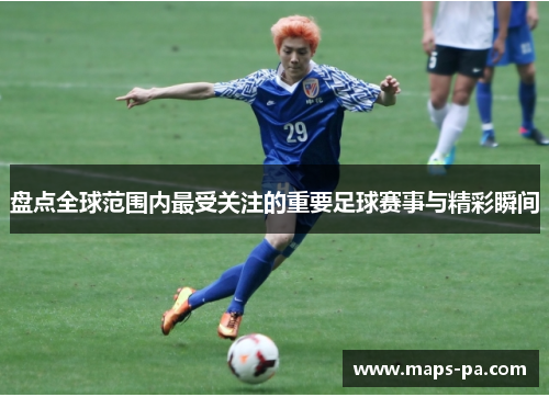 盘点全球范围内最受关注的重要足球赛事与精彩瞬间