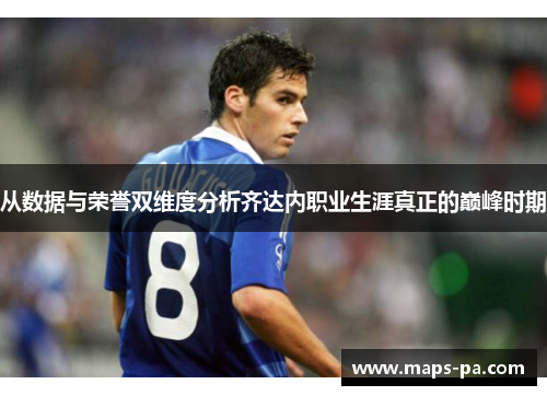 从数据与荣誉双维度分析齐达内职业生涯真正的巅峰时期