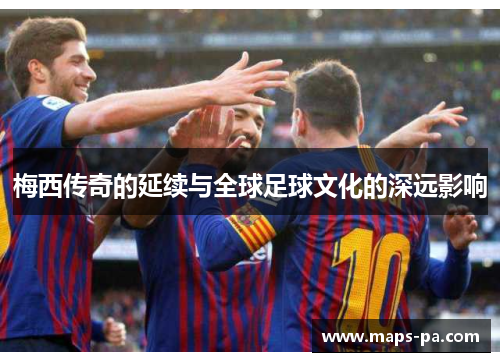 梅西传奇的延续与全球足球文化的深远影响
