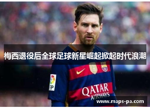 梅西退役后全球足球新星崛起掀起时代浪潮