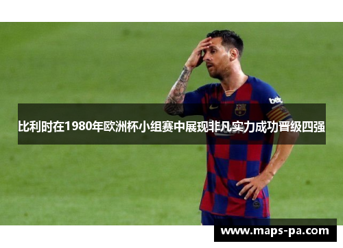 比利时在1980年欧洲杯小组赛中展现非凡实力成功晋级四强