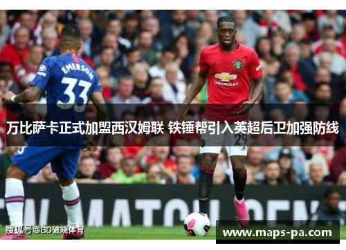 万比萨卡正式加盟西汉姆联 铁锤帮引入英超后卫加强防线