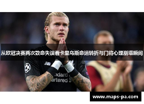 从欧冠决赛两次致命失误看卡里乌斯命运转折与门将心理崩塌瞬间