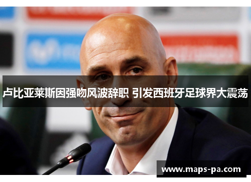 卢比亚莱斯因强吻风波辞职 引发西班牙足球界大震荡