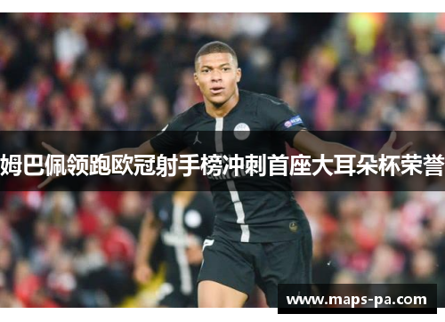 姆巴佩领跑欧冠射手榜冲刺首座大耳朵杯荣誉