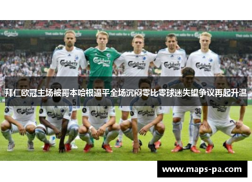 拜仁欧冠主场被哥本哈根逼平全场沉闷零比零球迷失望争议再起升温