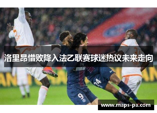 洛里昂惜败降入法乙联赛球迷热议未来走向