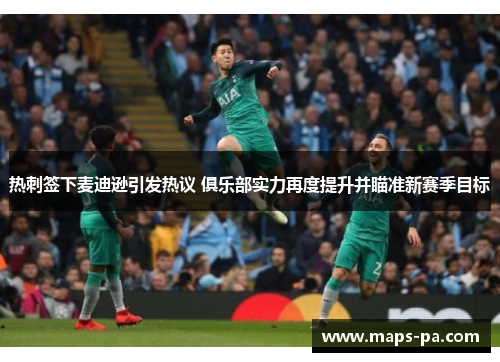 热刺签下麦迪逊引发热议 俱乐部实力再度提升并瞄准新赛季目标