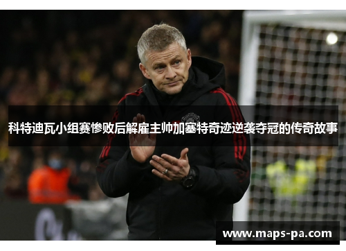 科特迪瓦小组赛惨败后解雇主帅加塞特奇迹逆袭夺冠的传奇故事