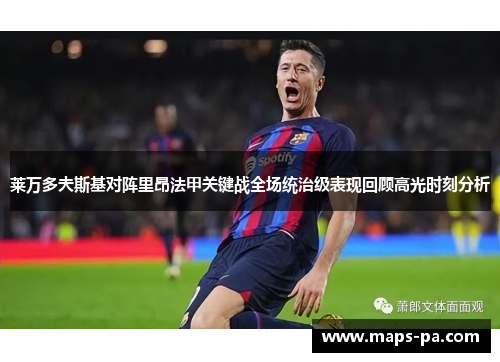 莱万多夫斯基对阵里昂法甲关键战全场统治级表现回顾高光时刻分析