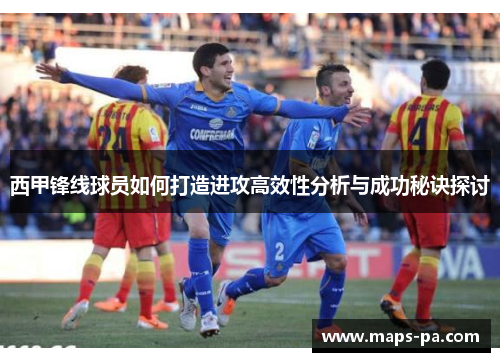西甲锋线球员如何打造进攻高效性分析与成功秘诀探讨