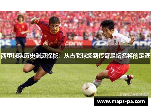 西甲球队历史遗迹探秘：从古老球场到传奇足坛名将的足迹