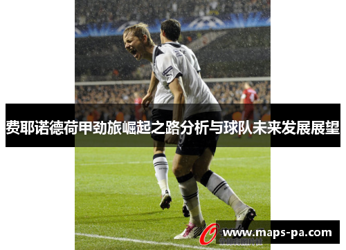 费耶诺德荷甲劲旅崛起之路分析与球队未来发展展望