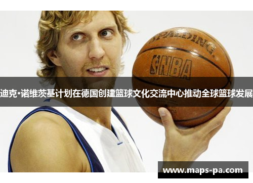 迪克·诺维茨基计划在德国创建篮球文化交流中心推动全球篮球发展