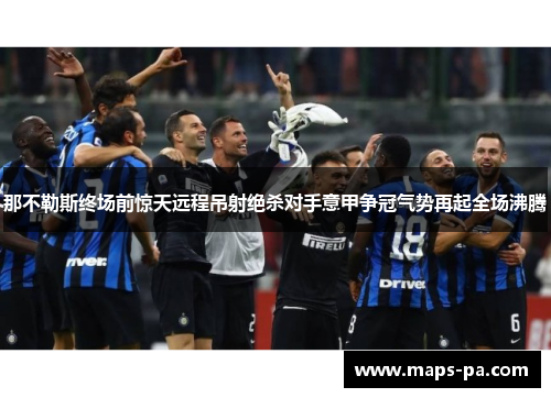 那不勒斯终场前惊天远程吊射绝杀对手意甲争冠气势再起全场沸腾