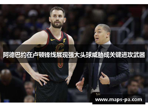 阿德巴约在卢顿锋线展现强大头球威胁成关键进攻武器