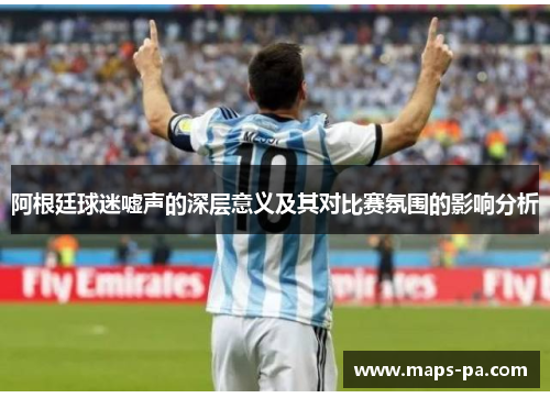 阿根廷球迷嘘声的深层意义及其对比赛氛围的影响分析