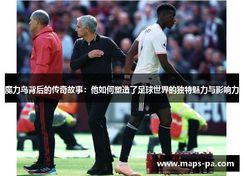 魔力鸟背后的传奇故事：他如何塑造了足球世界的独特魅力与影响力