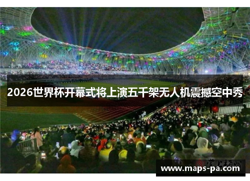 2026世界杯开幕式将上演五千架无人机震撼空中秀