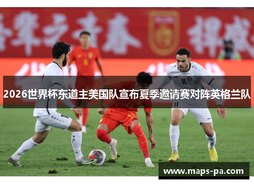 2026世界杯东道主美国队宣布夏季邀请赛对阵英格兰队 2026世界杯东道主美国队宣布夏季邀请赛对阵英格兰队