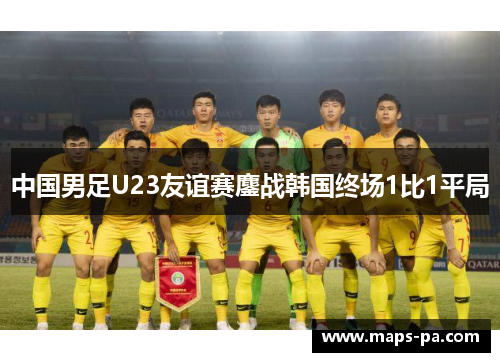 中国男足U23友谊赛鏖战韩国终场1比1平局