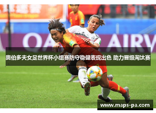 奥伯多夫女足世界杯小组赛防守稳健表现出色 助力晋级淘汰赛