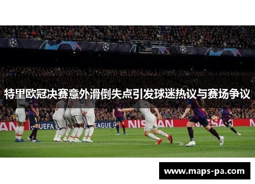 特里欧冠决赛意外滑倒失点引发球迷热议与赛场争议