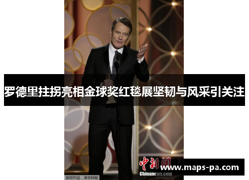 罗德里拄拐亮相金球奖红毯展坚韧与风采引关注